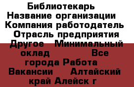 Библиотекарь › Название организации ­ Компания-работодатель › Отрасль предприятия ­ Другое › Минимальный оклад ­ 18 000 - Все города Работа » Вакансии   . Алтайский край,Алейск г.